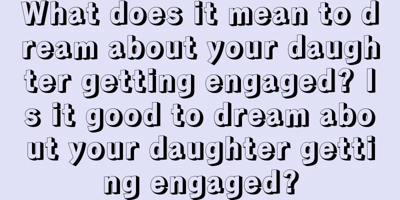 What does it mean to dream about your daughter getting engaged? Is it good to dream about your daughter getting engaged?