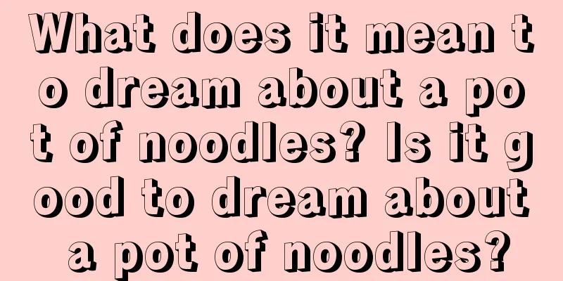 What does it mean to dream about a pot of noodles? Is it good to dream about a pot of noodles?