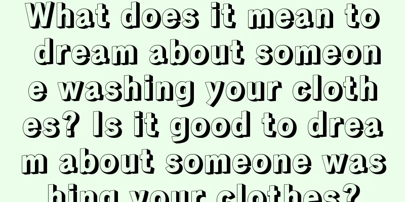 What does it mean to dream about someone washing your clothes? Is it good to dream about someone washing your clothes?