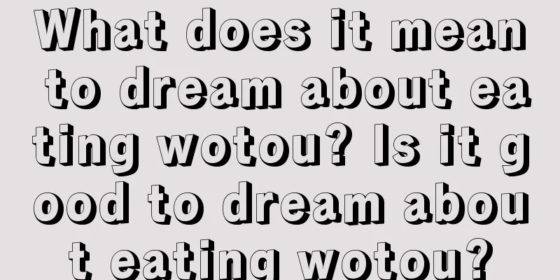 What does it mean to dream about eating wotou? Is it good to dream about eating wotou?