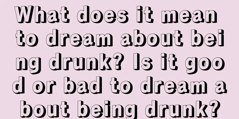 What does it mean to dream about being drunk? Is it good or bad to dream about being drunk?