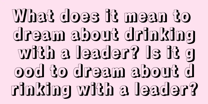 What does it mean to dream about drinking with a leader? Is it good to dream about drinking with a leader?