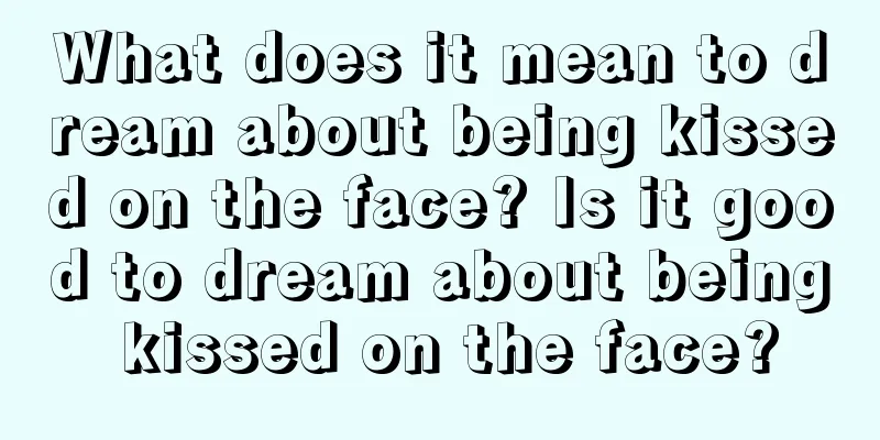 What does it mean to dream about being kissed on the face? Is it good to dream about being kissed on the face?