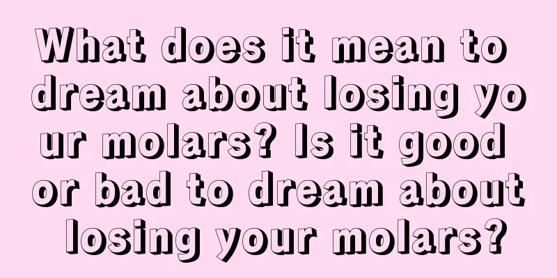 What does it mean to dream about losing your molars? Is it good or bad to dream about losing your molars?