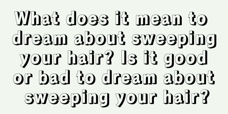 What does it mean to dream about sweeping your hair? Is it good or bad to dream about sweeping your hair?