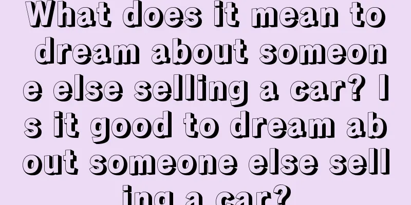 What does it mean to dream about someone else selling a car? Is it good to dream about someone else selling a car?