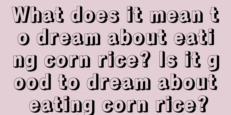 What does it mean to dream about eating corn rice? Is it good to dream about eating corn rice?