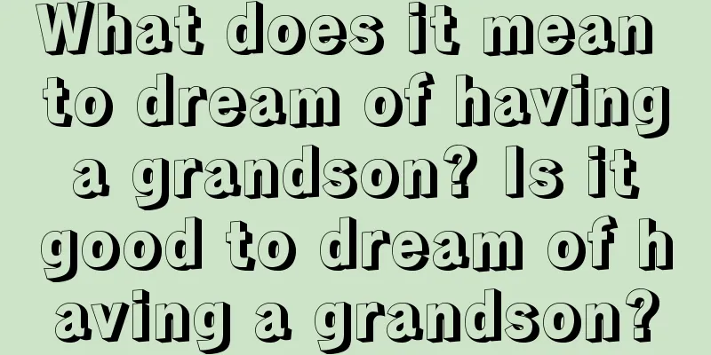 What does it mean to dream of having a grandson? Is it good to dream of having a grandson?