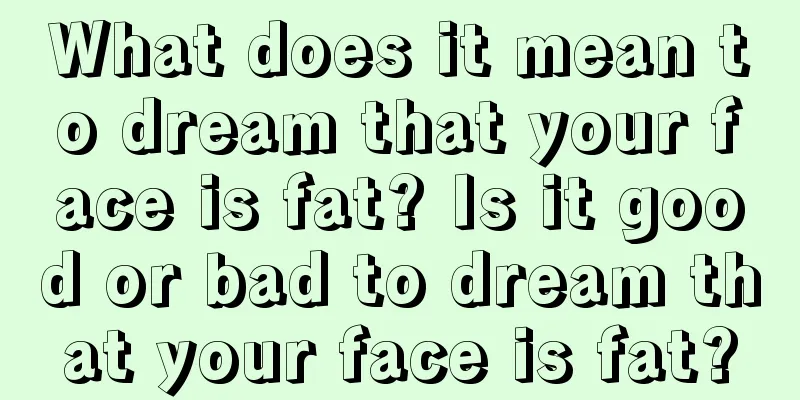 What does it mean to dream that your face is fat? Is it good or bad to dream that your face is fat?