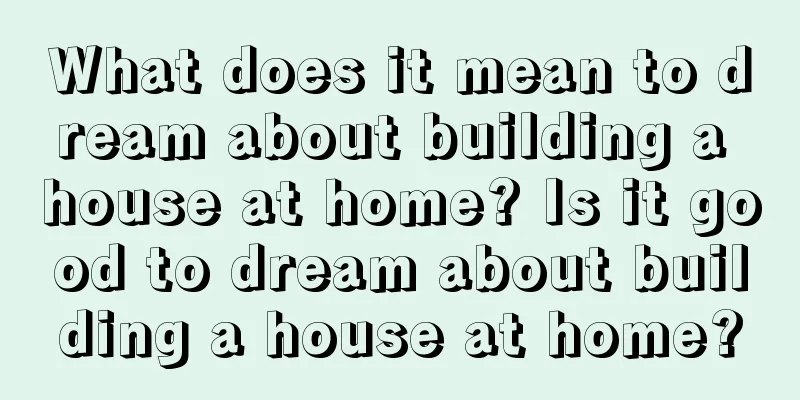 What does it mean to dream about building a house at home? Is it good to dream about building a house at home?