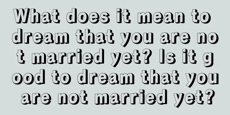 What does it mean to dream that you are not married yet? Is it good to dream that you are not married yet?