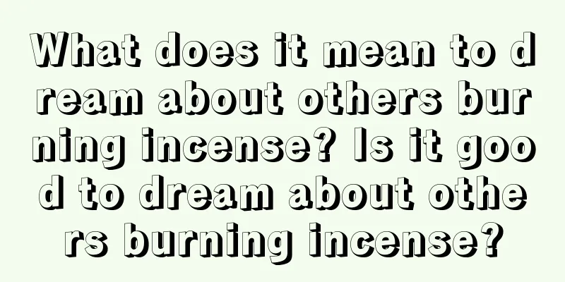 What does it mean to dream about others burning incense? Is it good to dream about others burning incense?