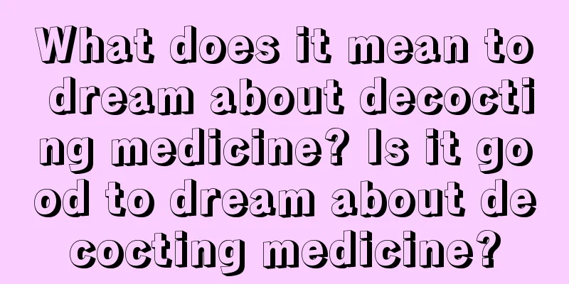 What does it mean to dream about decocting medicine? Is it good to dream about decocting medicine?