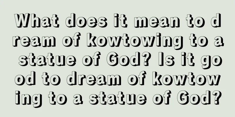 What does it mean to dream of kowtowing to a statue of God? Is it good to dream of kowtowing to a statue of God?