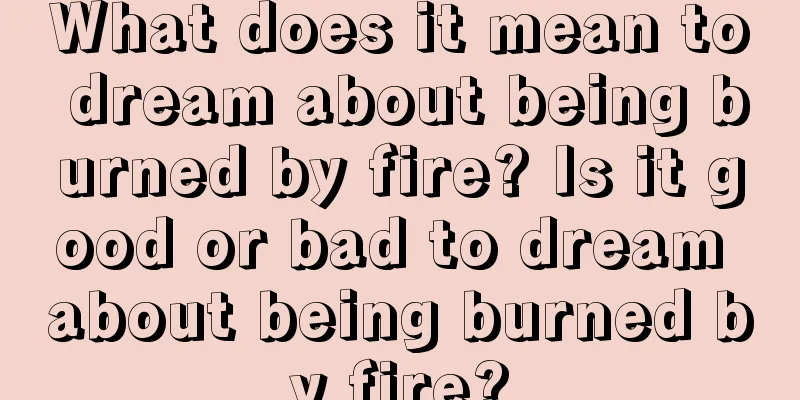 What does it mean to dream about being burned by fire? Is it good or bad to dream about being burned by fire?