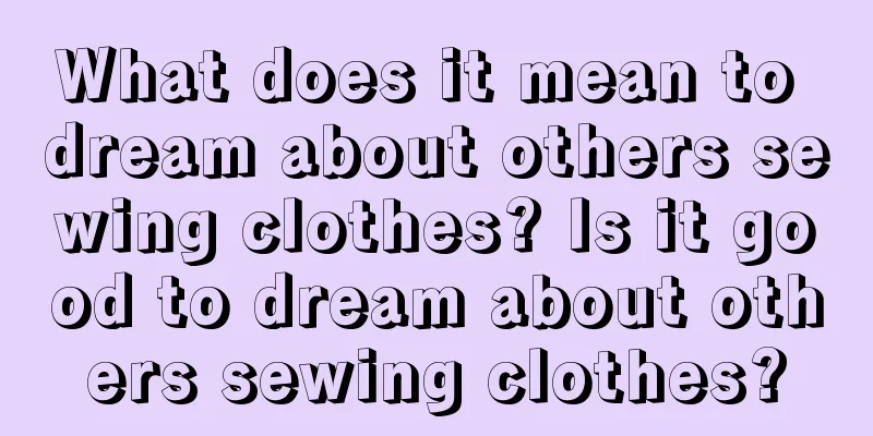 What does it mean to dream about others sewing clothes? Is it good to dream about others sewing clothes?