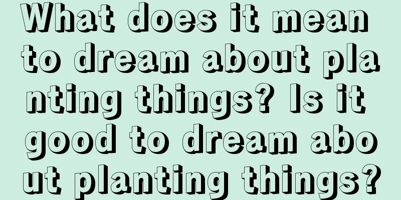 What does it mean to dream about planting things? Is it good to dream about planting things?