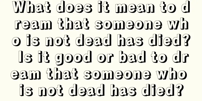 What does it mean to dream that someone who is not dead has died? Is it good or bad to dream that someone who is not dead has died?