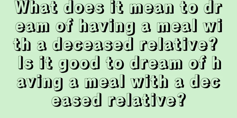 What does it mean to dream of having a meal with a deceased relative? Is it good to dream of having a meal with a deceased relative?