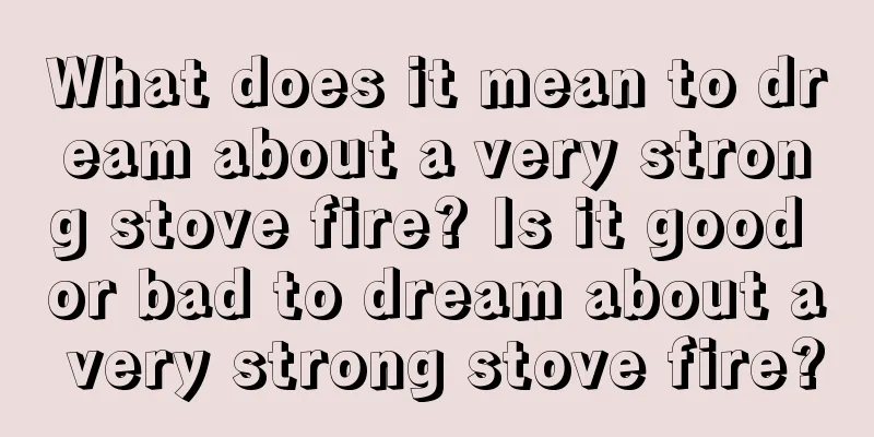 What does it mean to dream about a very strong stove fire? Is it good or bad to dream about a very strong stove fire?