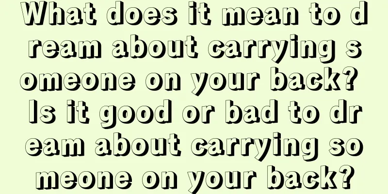 What does it mean to dream about carrying someone on your back? Is it good or bad to dream about carrying someone on your back?