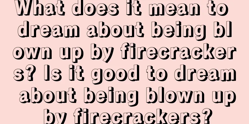 What does it mean to dream about being blown up by firecrackers? Is it good to dream about being blown up by firecrackers?