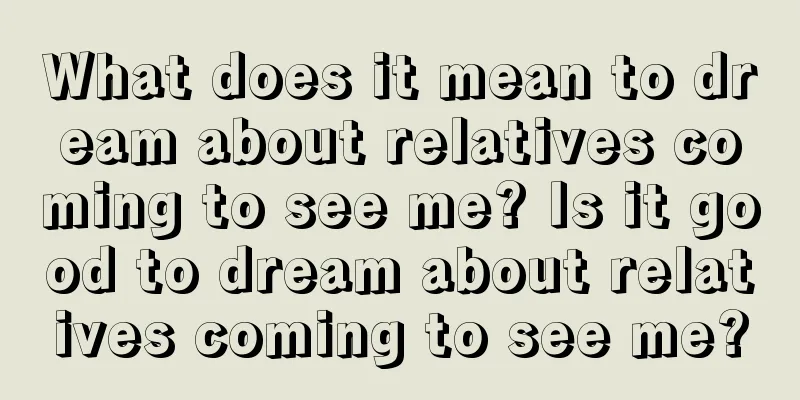 What does it mean to dream about relatives coming to see me? Is it good to dream about relatives coming to see me?