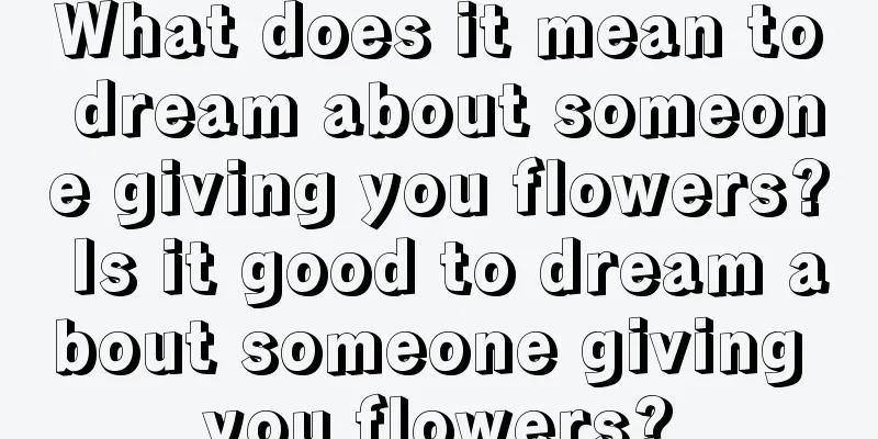 What does it mean to dream about someone giving you flowers? Is it good to dream about someone giving you flowers?