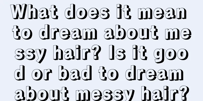 What does it mean to dream about messy hair? Is it good or bad to dream about messy hair?