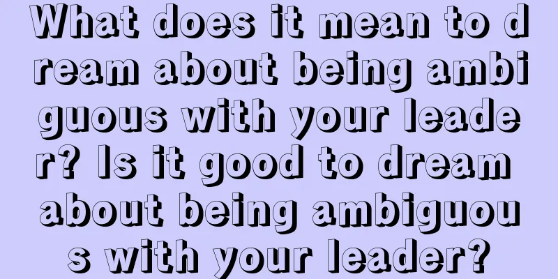 What does it mean to dream about being ambiguous with your leader? Is it good to dream about being ambiguous with your leader?