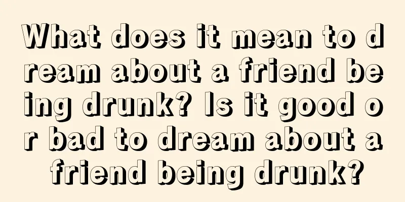 What does it mean to dream about a friend being drunk? Is it good or bad to dream about a friend being drunk?