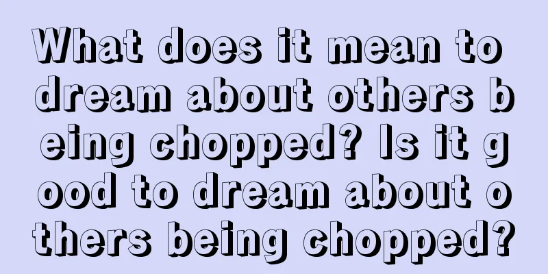 What does it mean to dream about others being chopped? Is it good to dream about others being chopped?