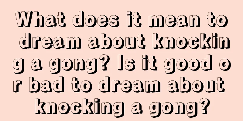 What does it mean to dream about knocking a gong? Is it good or bad to dream about knocking a gong?