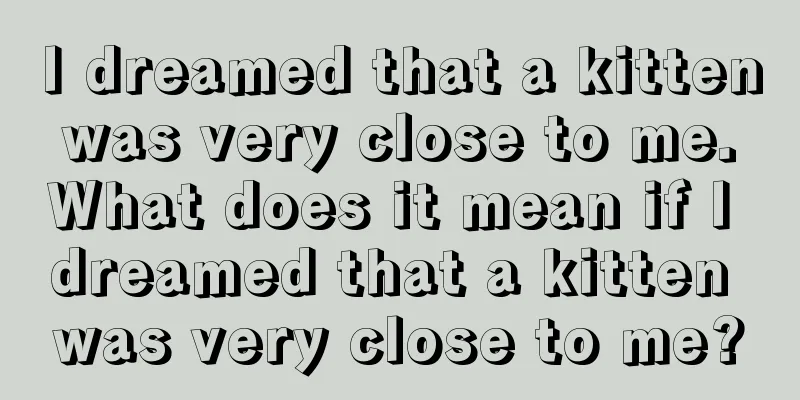 I dreamed that a kitten was very close to me. What does it mean if I dreamed that a kitten was very close to me?