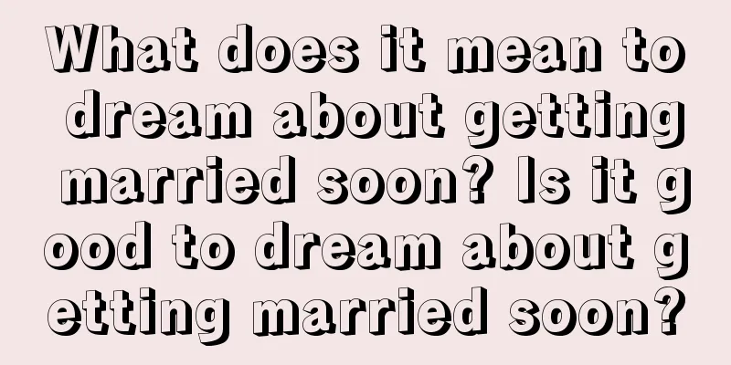 What does it mean to dream about getting married soon? Is it good to dream about getting married soon?