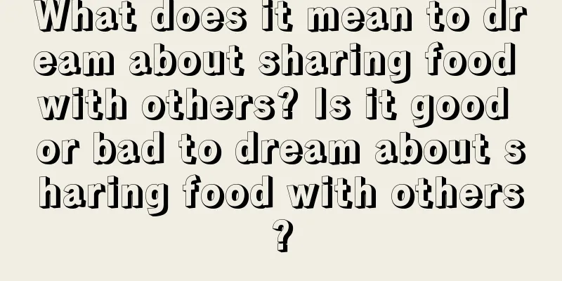 What does it mean to dream about sharing food with others? Is it good or bad to dream about sharing food with others?