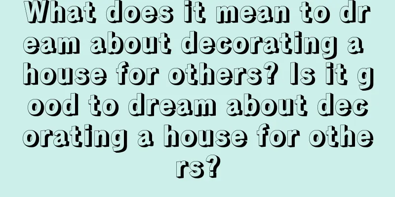 What does it mean to dream about decorating a house for others? Is it good to dream about decorating a house for others?