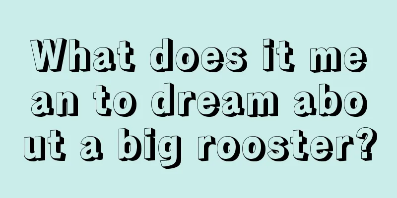 What does it mean to dream about a big rooster?