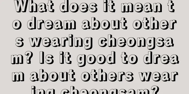 What does it mean to dream about others wearing cheongsam? Is it good to dream about others wearing cheongsam?