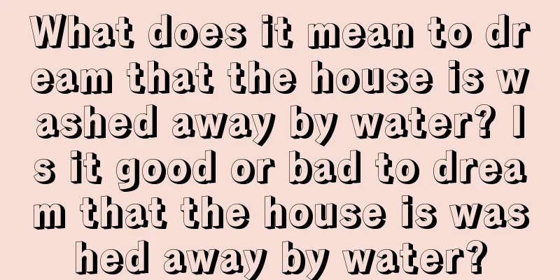 What does it mean to dream that the house is washed away by water? Is it good or bad to dream that the house is washed away by water?