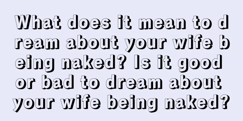 What does it mean to dream about your wife being naked? Is it good or bad to dream about your wife being naked?