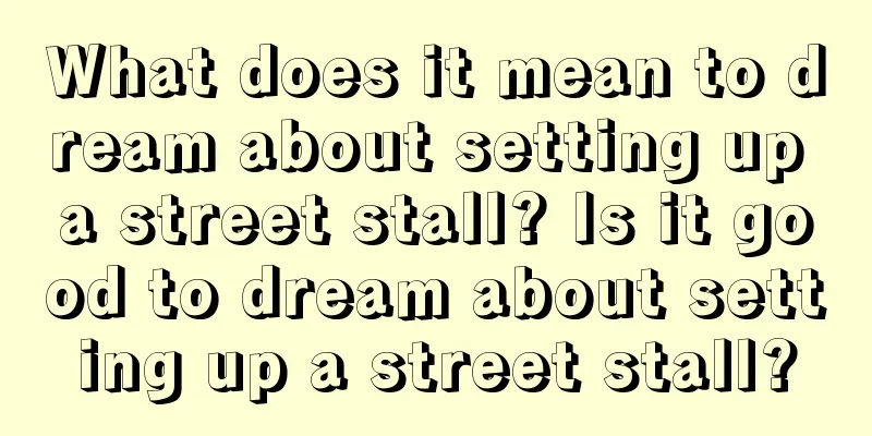 What does it mean to dream about setting up a street stall? Is it good to dream about setting up a street stall?