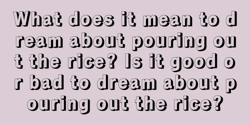 What does it mean to dream about pouring out the rice? Is it good or bad to dream about pouring out the rice?