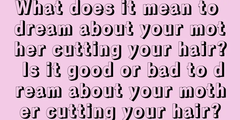 What does it mean to dream about your mother cutting your hair? Is it good or bad to dream about your mother cutting your hair?