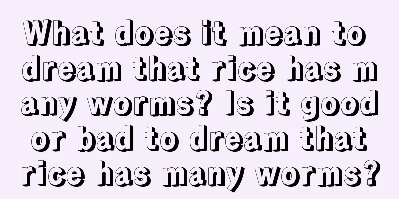 What does it mean to dream that rice has many worms? Is it good or bad to dream that rice has many worms?