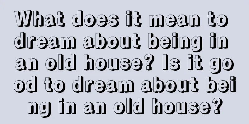 What does it mean to dream about being in an old house? Is it good to dream about being in an old house?