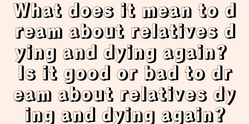 What does it mean to dream about relatives dying and dying again? Is it good or bad to dream about relatives dying and dying again?