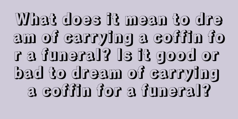 What does it mean to dream of carrying a coffin for a funeral? Is it good or bad to dream of carrying a coffin for a funeral?