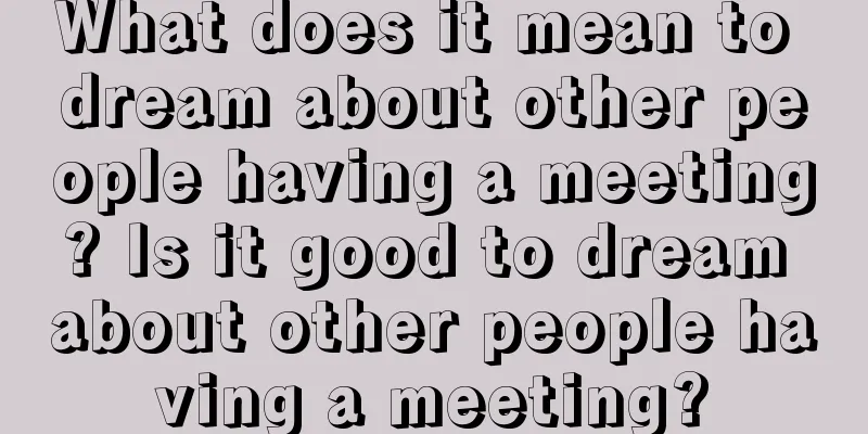 What does it mean to dream about other people having a meeting? Is it good to dream about other people having a meeting?