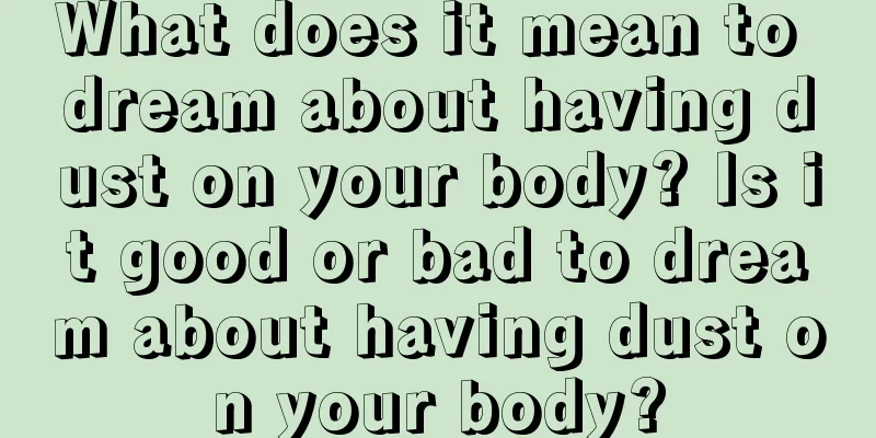 What does it mean to dream about having dust on your body? Is it good or bad to dream about having dust on your body?